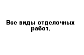 Все виды отделочных работ,